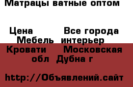 Матрацы ватные оптом. › Цена ­ 265 - Все города Мебель, интерьер » Кровати   . Московская обл.,Дубна г.